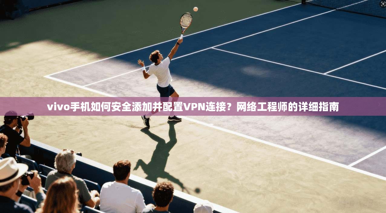 vivo手机如何安全添加并配置VPN连接?网络工程师的详细指南 vivo手机如何安全添加并配置VPN连接?网络工程师的详细指南