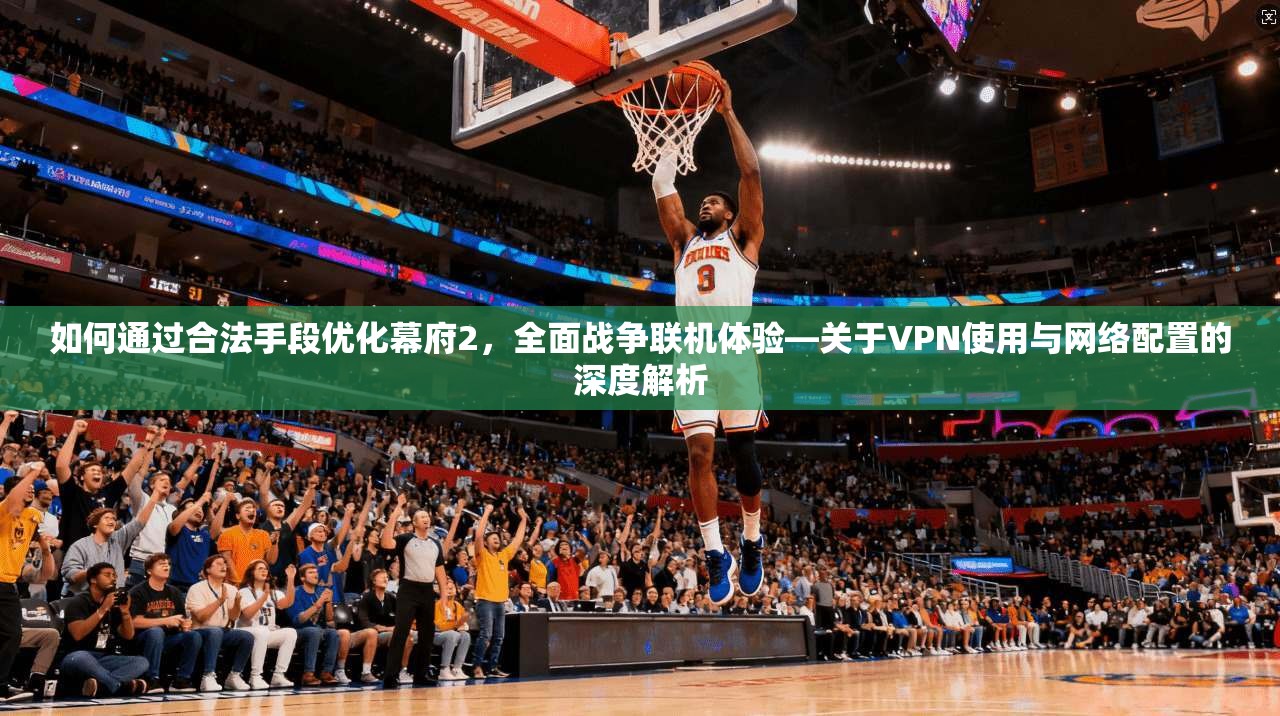 如何通过合法手段优化幕府2，全面战争联机体验—关于VPN使用与网络配置的深度解析