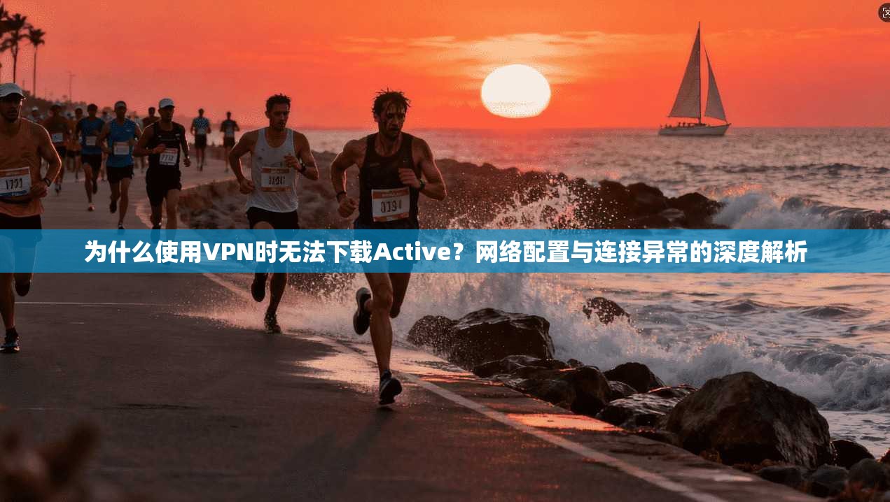 为什么使用VPN时无法下载Active？网络配置与连接异常的深度解析
