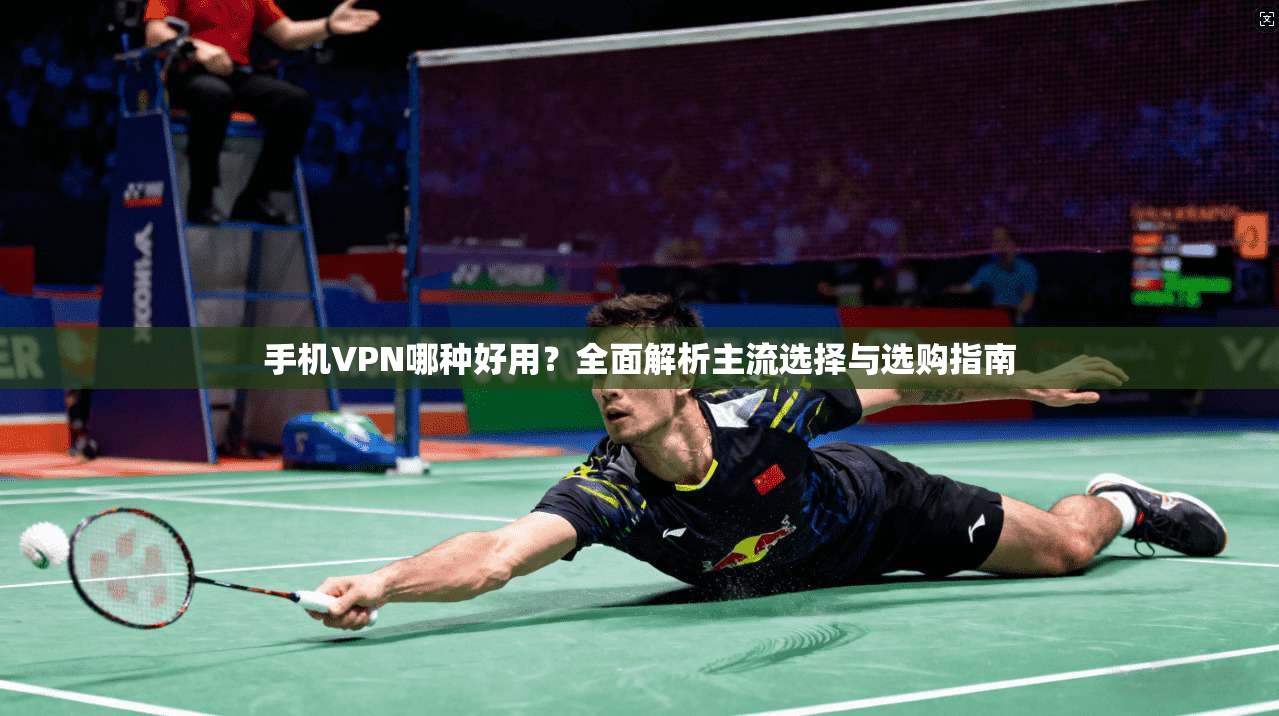 手机VPN哪种好用?全面解析主流选择与选购指南 手机VPN哪种好用?全面解析主流选择与选购指南