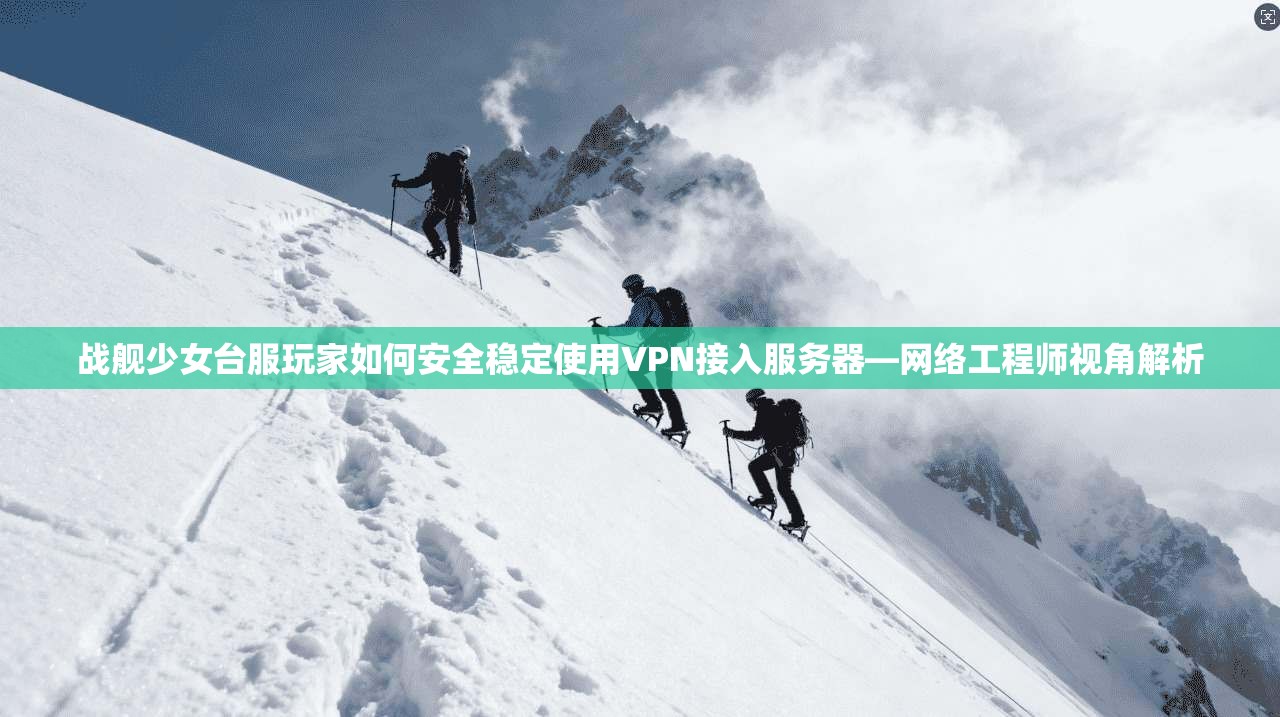 战舰少女台服玩家如何安全稳定使用VPN接入服务器—网络工程师视角解析