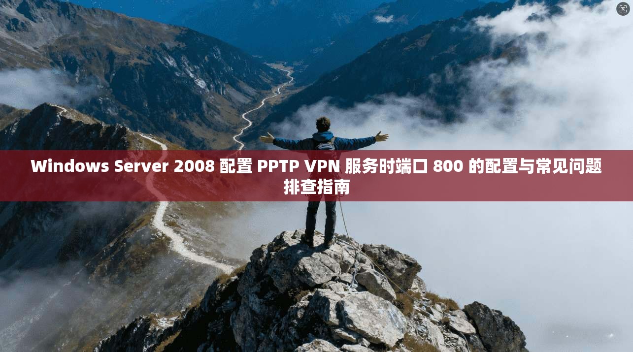 Windows Server 2008 配置 PPTP VPN 服务时端口 800 的配置与常见问题排查指南