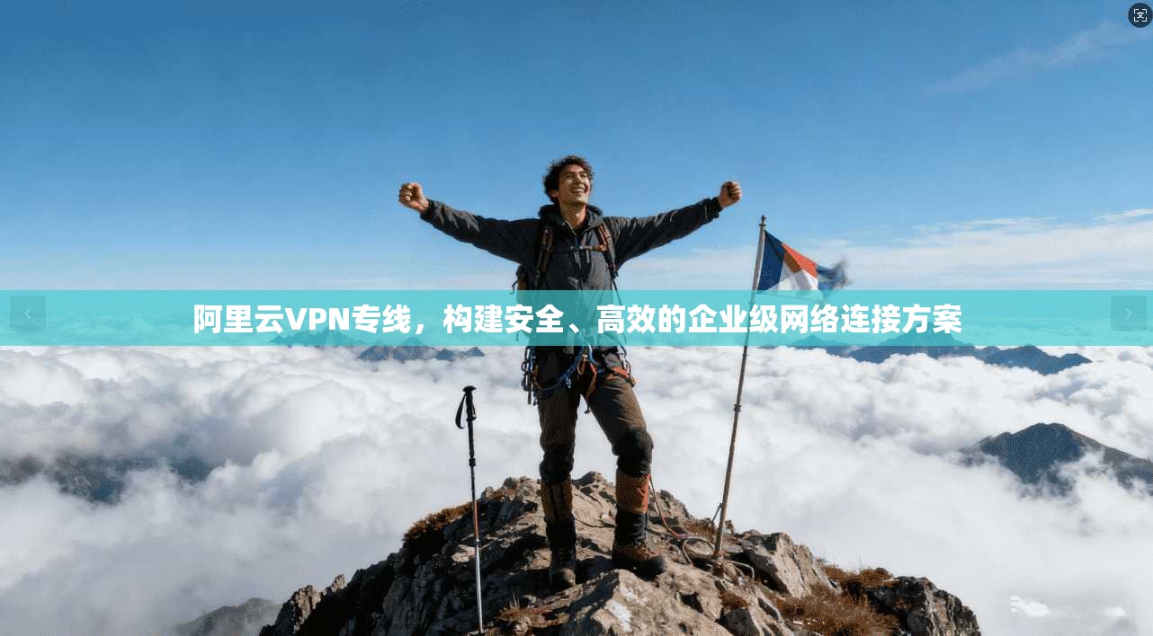 阿里云VPN专线,构建安全、高效的企业级网络连接方案 阿里云VPN专线,构建安全、高效的企业级网络连接方案
