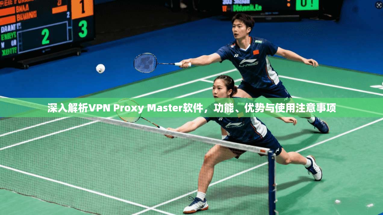 深入解析VPN Proxy Master软件,功能、优势与使用注意事项 深入解析VPN Proxy Master软件,功能、优势与使用注意事项