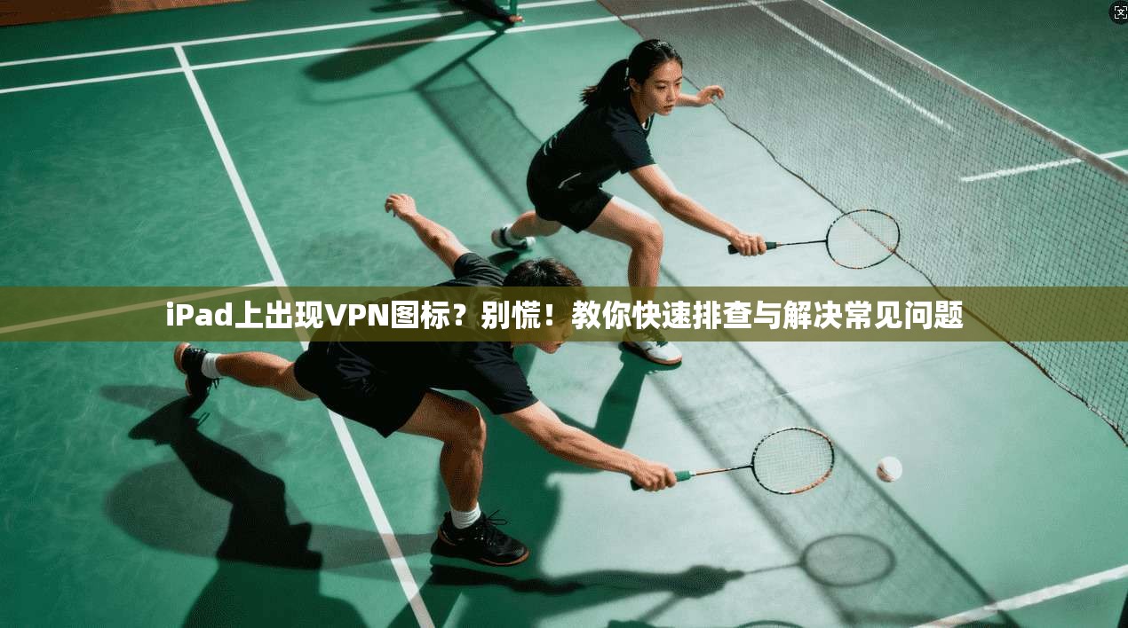 iPad上出现VPN图标?别慌!教你快速排查与解决常见问题 iPad上出现VPN图标?别慌!教你快速排查与解决常见问题