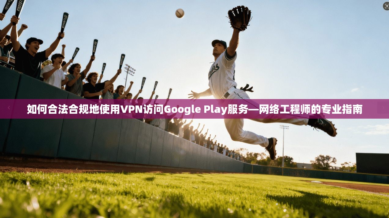 如何合法合规地使用VPN访问Google Play服务—网络工程师的专业指南 如何合法合规地使用VPN访问Google Play服务—网络工程师的专业指南