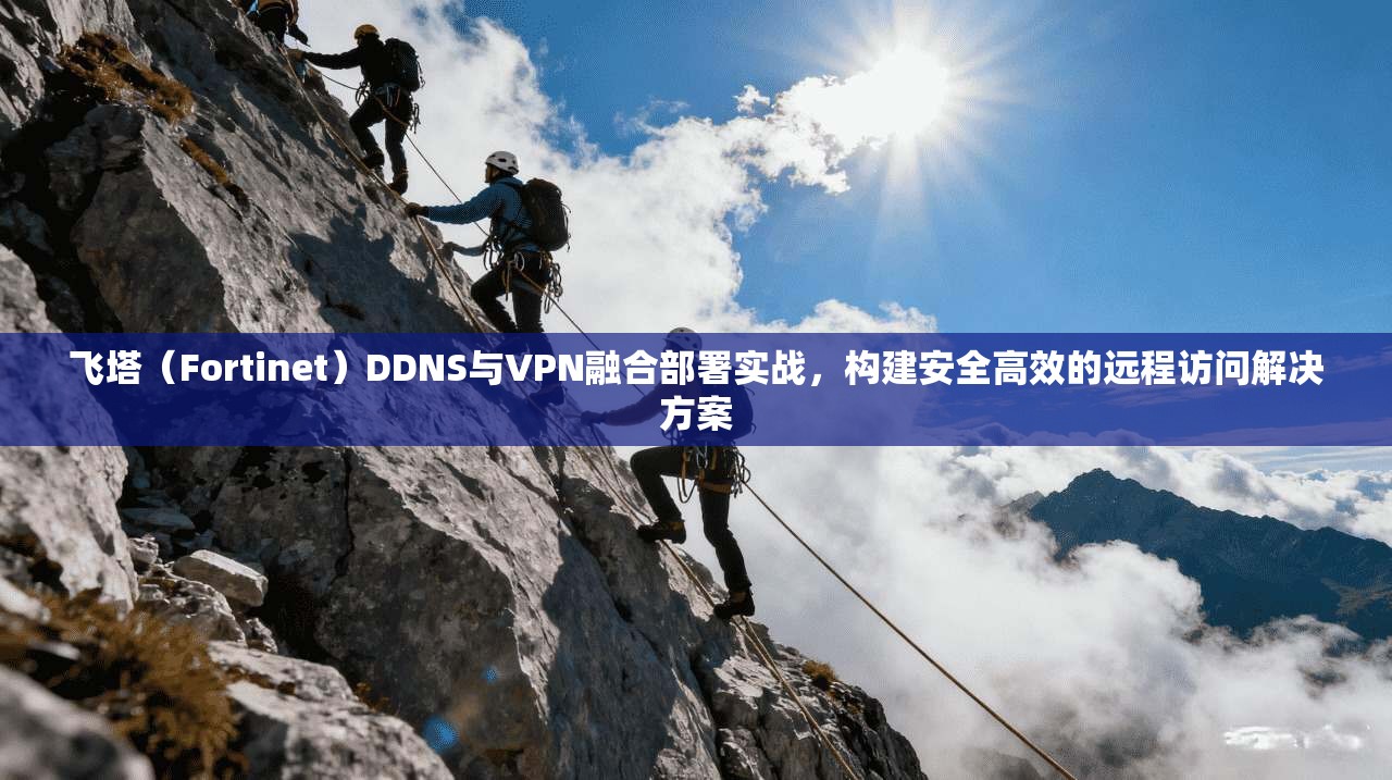 飞塔（Fortinet）DDNS与VPN融合部署实战，构建安全高效的远程访问解决方案