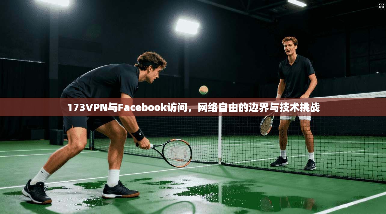 173VPN与Facebook访问,网络自由的边界与技术挑战 173VPN与Facebook访问,网络自由的边界与技术挑战