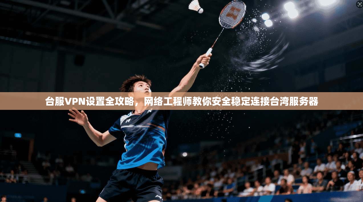 台服VPN设置全攻略，网络工程师教你安全稳定连接台湾服务器
