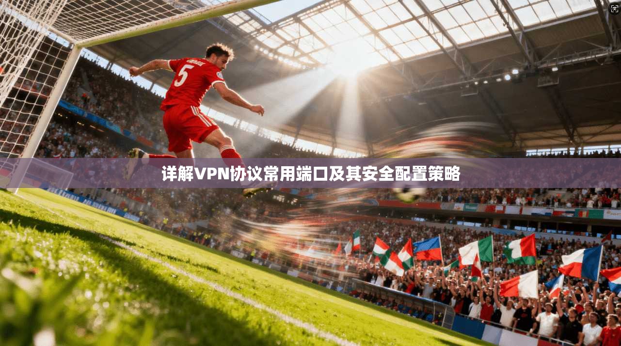详解VPN协议常用端口及其安全配置策略