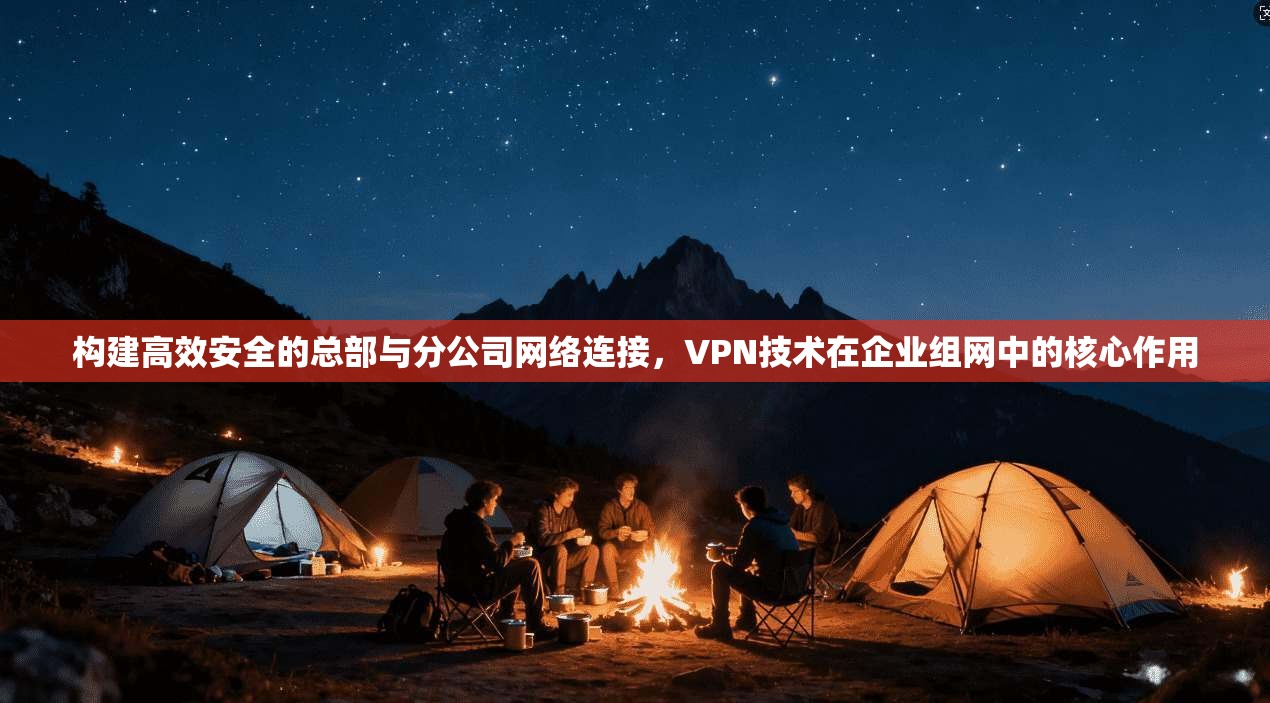 构建高效安全的总部与分公司网络连接,VPN技术在企业组网中的核心作用 构建高效安全的总部与分公司网络连接,VPN技术在企业组网中的核心作用