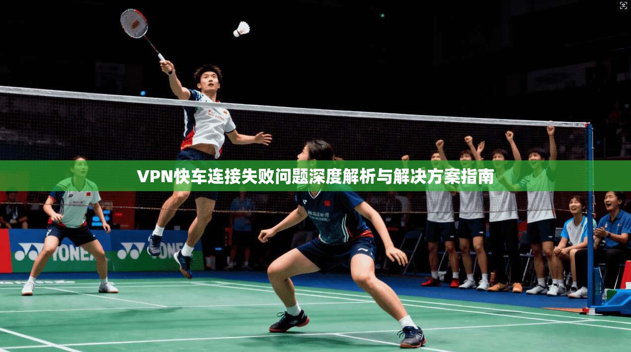 VPN快车连接失败问题深度解析与解决方案指南