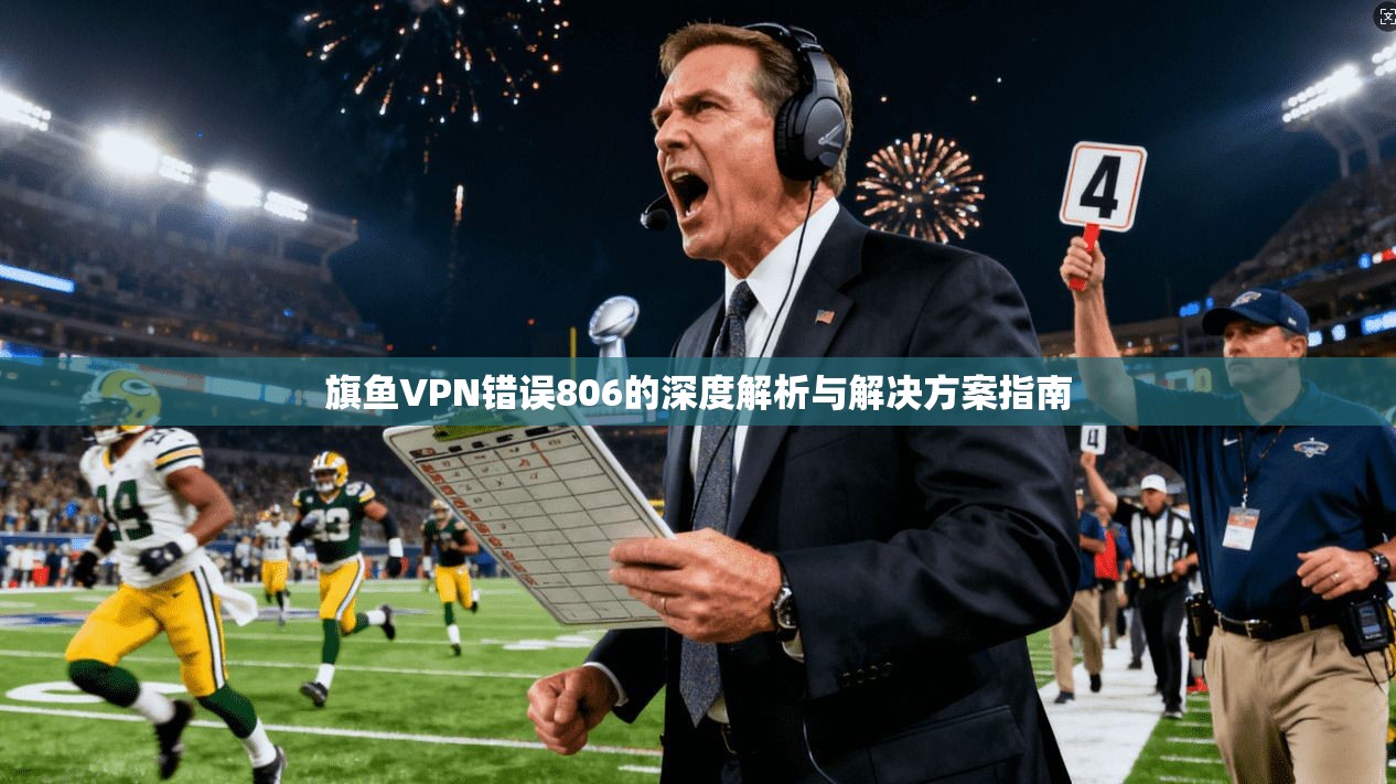 旗鱼VPN错误806的深度解析与解决方案指南 旗鱼VPN错误806的深度解析与解决方案指南