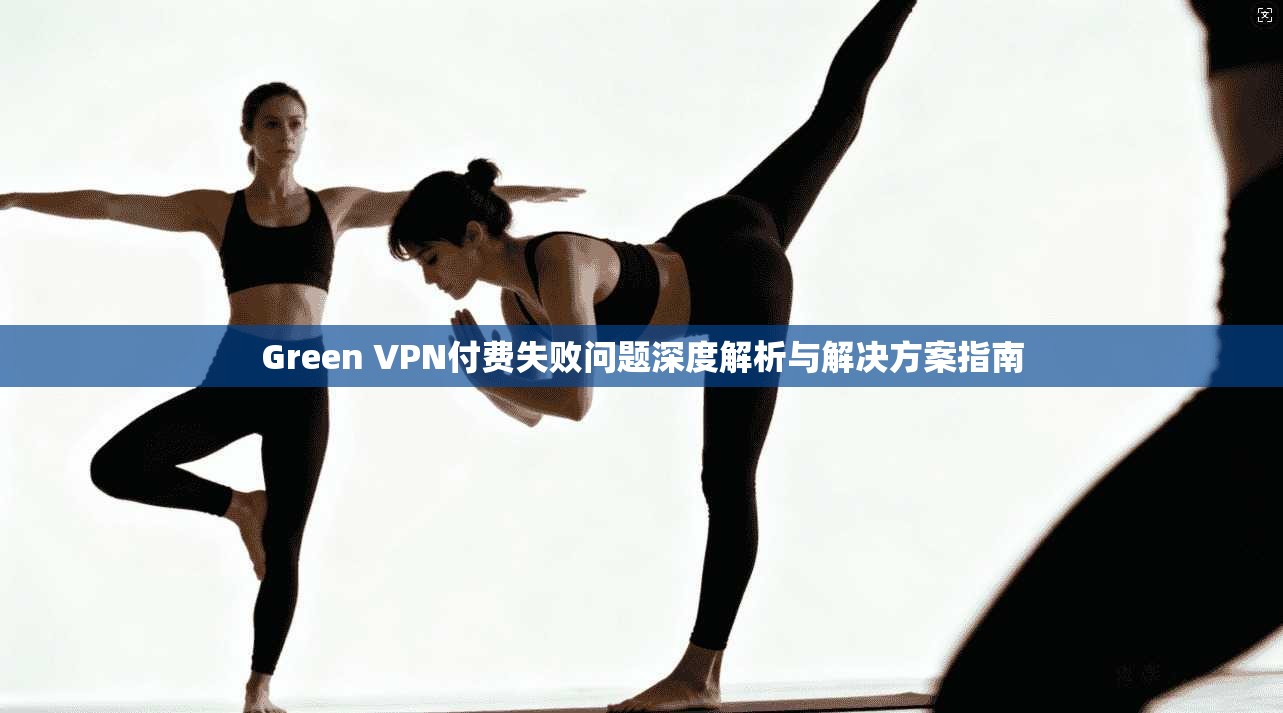 Green VPN付费失败问题深度解析与解决方案指南 Green VPN付费失败问题深度解析与解决方案指南