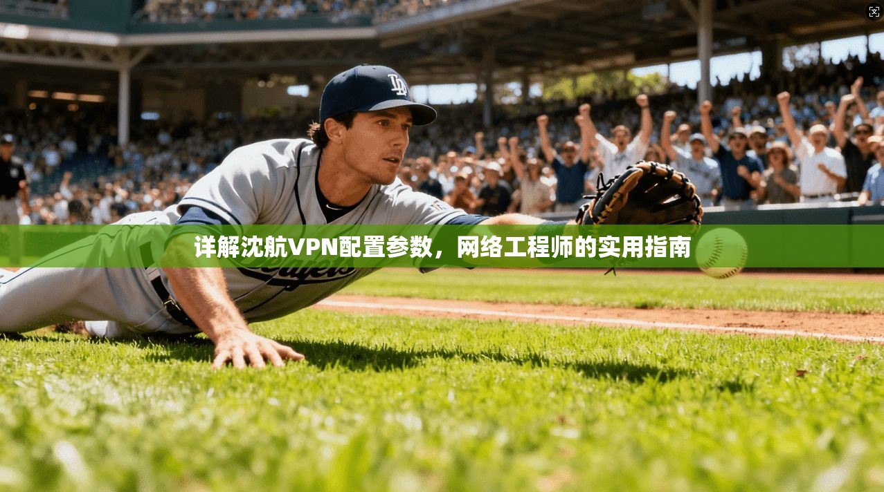 详解沈航VPN配置参数,网络工程师的实用指南 详解沈航VPN配置参数,网络工程师的实用指南