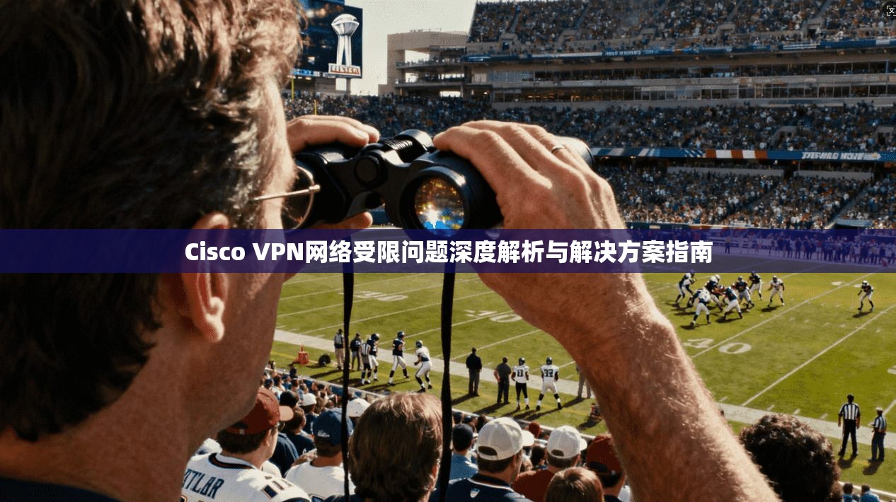 Cisco VPN网络受限问题深度解析与解决方案指南
