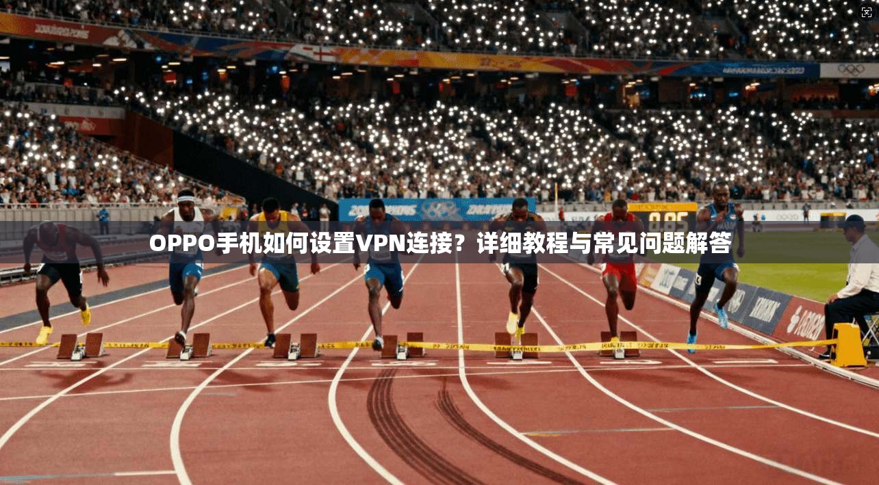 OPPO手机如何设置VPN连接?详细教程与常见问题解答 OPPO手机如何设置VPN连接?详细教程与常见问题解答