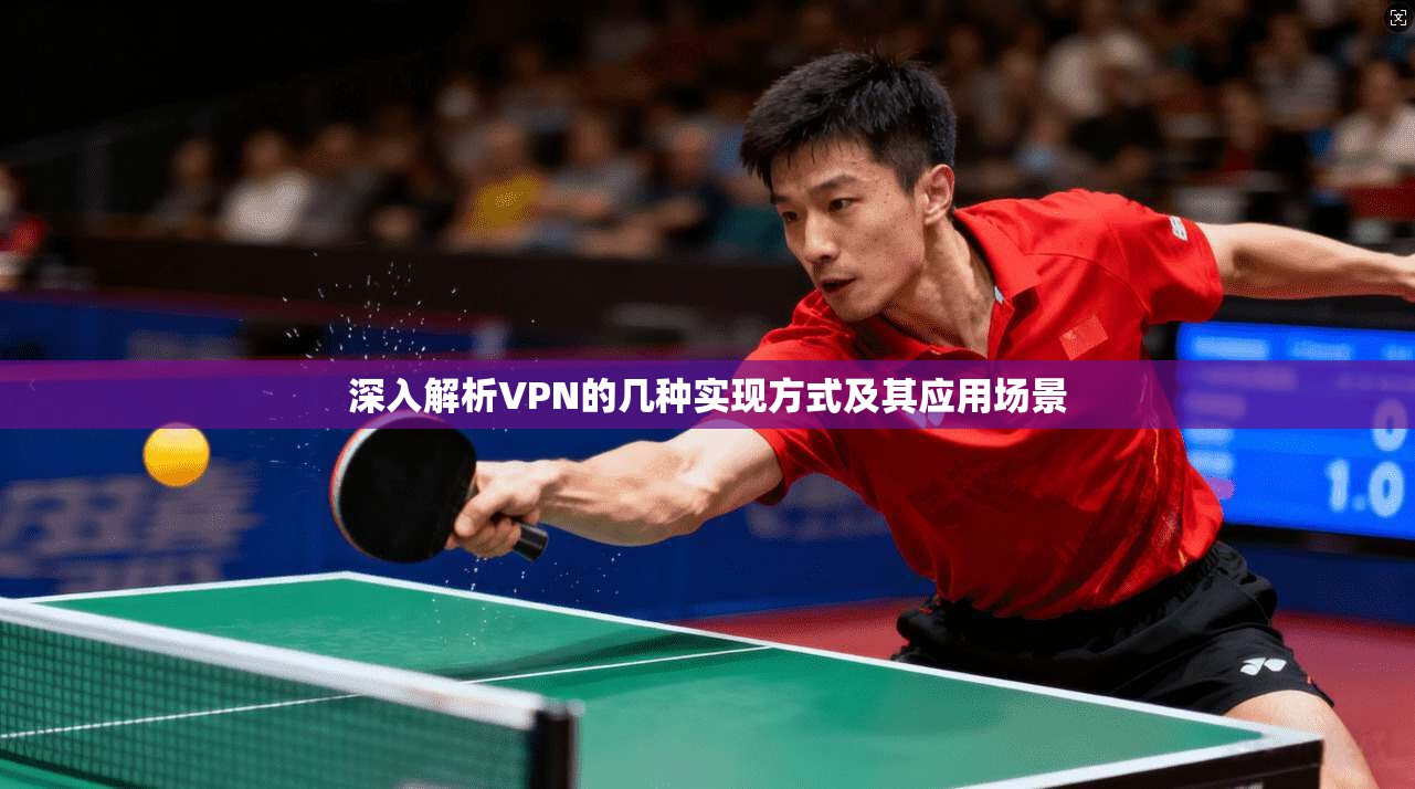 深入解析VPN的几种实现方式及其应用场景 深入解析VPN的几种实现方式及其应用场景