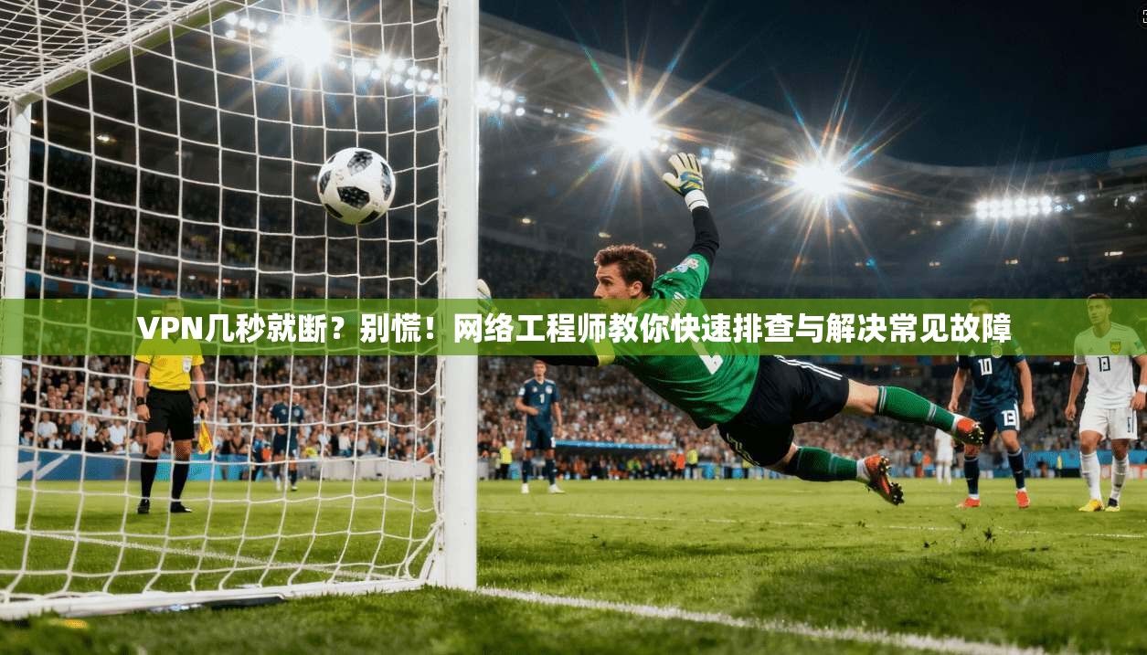 VPN几秒就断？别慌！网络工程师教你快速排查与解决常见故障