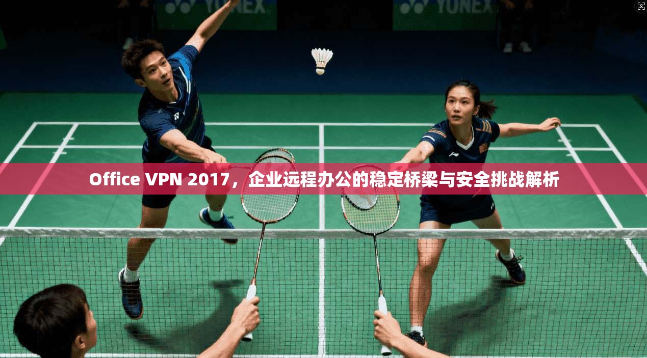 Office VPN 2017，企业远程办公的稳定桥梁与安全挑战解析