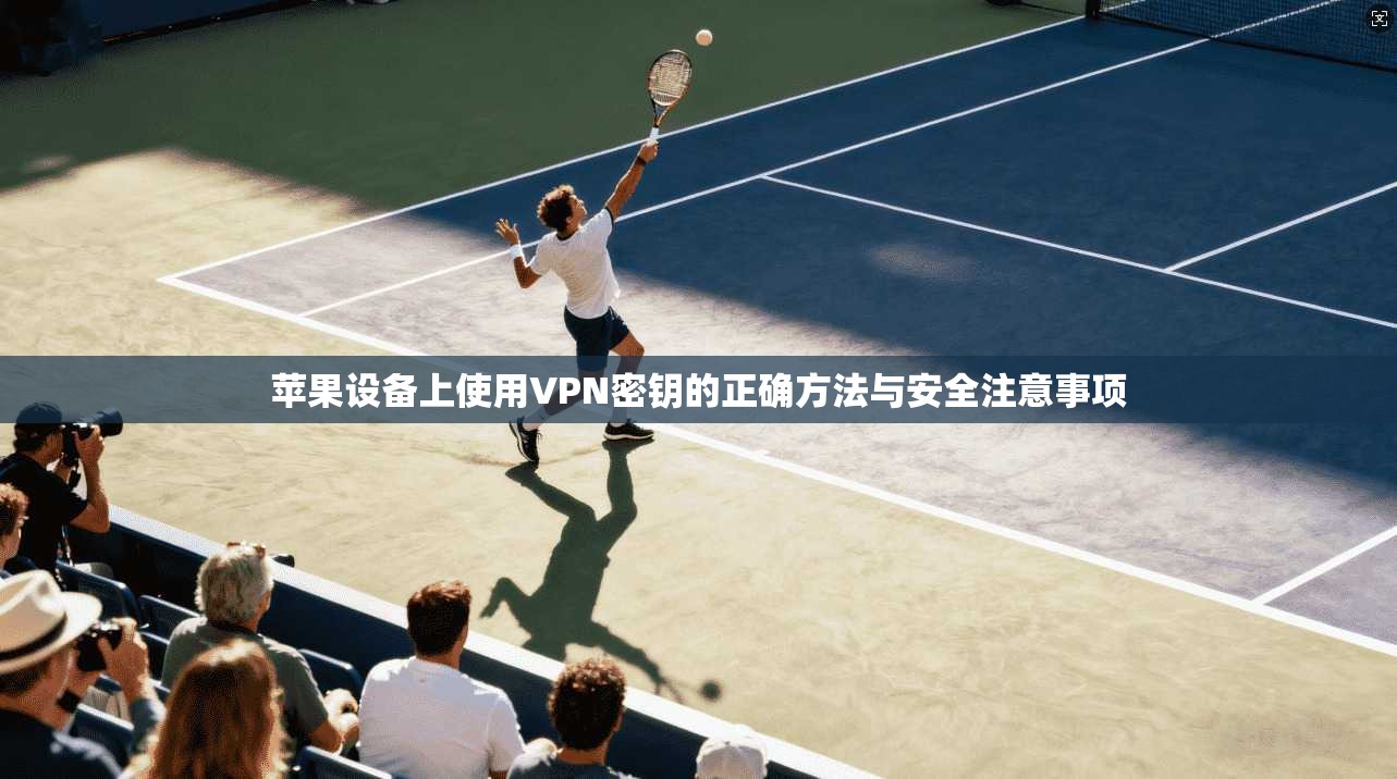 苹果设备上使用VPN密钥的正确方法与安全注意事项 苹果设备上使用VPN密钥的正确方法与安全注意事项