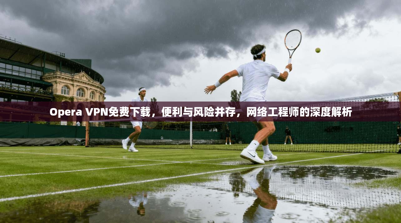 Opera VPN免费下载,便利与风险并存,网络工程师的深度解析 Opera VPN免费下载,便利与风险并存,网络工程师的深度解析