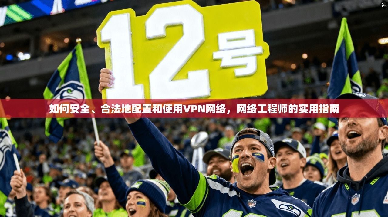 如何安全、合法地配置和使用VPN网络,网络工程师的实用指南 如何安全、合法地配置和使用VPN网络,网络工程师的实用指南