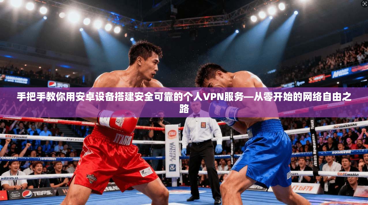 手把手教你用安卓设备搭建安全可靠的个人VPN服务—从零开始的网络自由之路