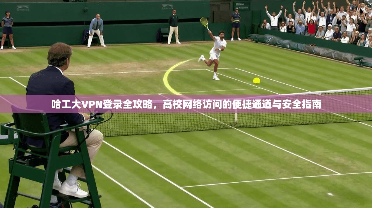 哈工大VPN登录全攻略,高校网络访问的便捷通道与安全指南 哈工大VPN登录全攻略,高校网络访问的便捷通道与安全指南