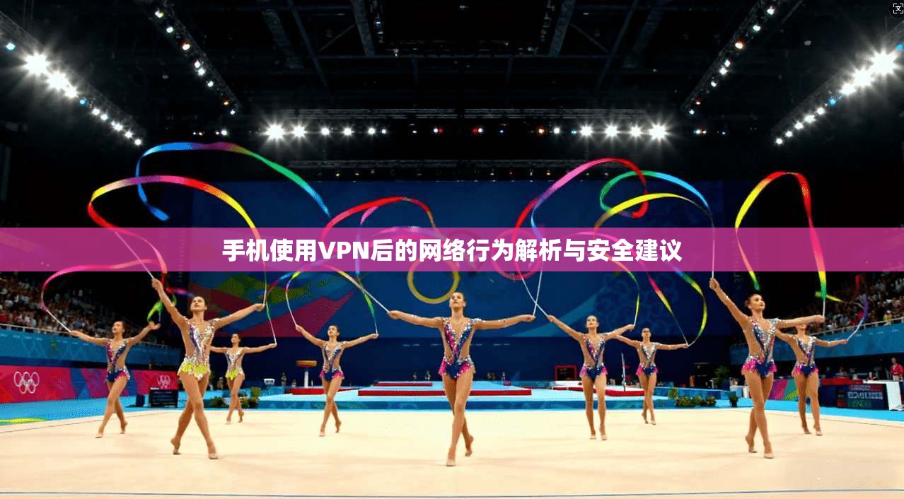 手机使用VPN后的网络行为解析与安全建议 手机使用VPN后的网络行为解析与安全建议