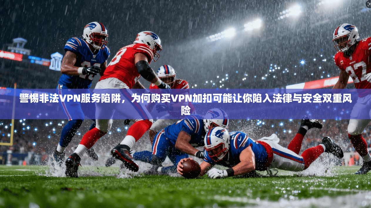 警惕非法VPN服务陷阱,为何购买VPN加扣可能让你陷入法律与安全双重风险 警惕非法VPN服务陷阱,为何购买VPN加扣可能让你陷入法律与安全双重风险