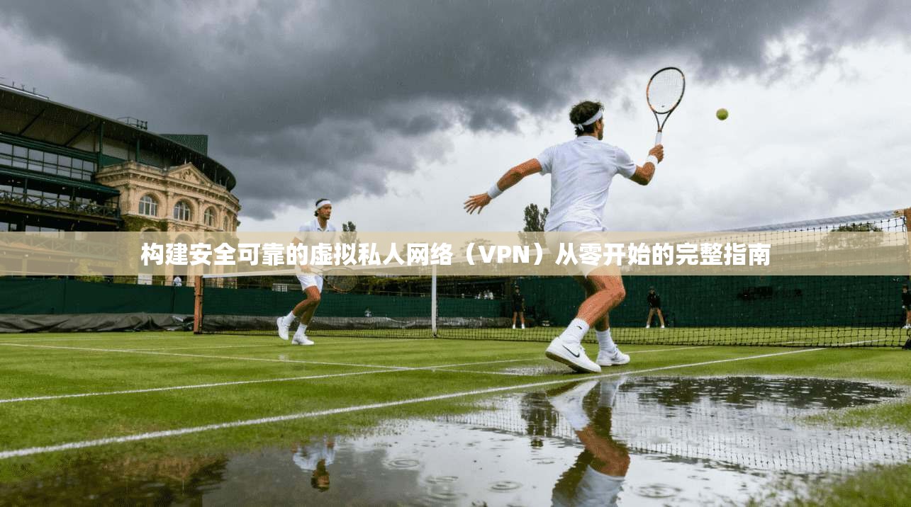 构建安全可靠的虚拟私人网络（VPN）从零开始的完整指南
