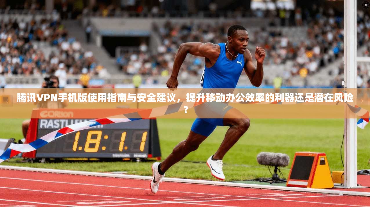 腾讯VPN手机版使用指南与安全建议,提升移动办公效率的利器还是潜在风险? 腾讯VPN手机版使用指南与安全建议,提升移动办公效率的利器还是潜在风险?