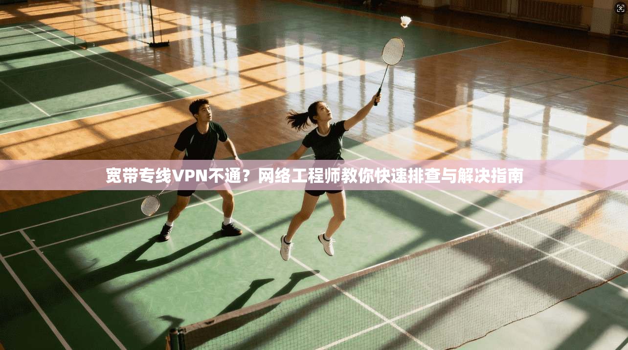宽带专线VPN不通?网络工程师教你快速排查与解决指南 宽带专线VPN不通?网络工程师教你快速排查与解决指南