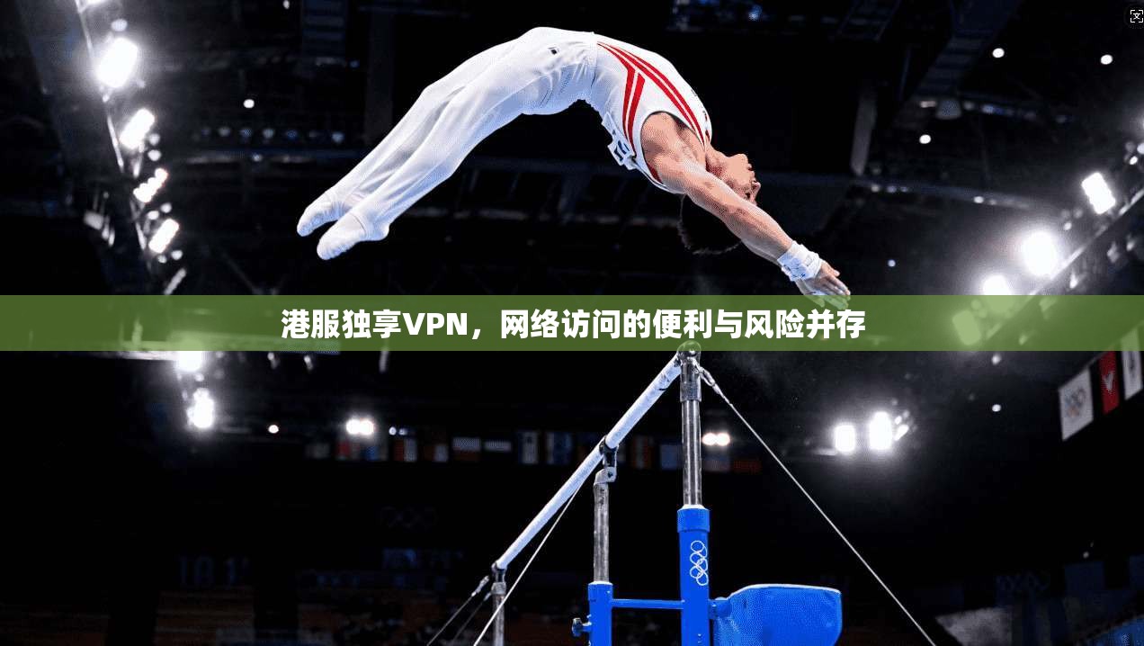 港服独享VPN,网络访问的便利与风险并存 港服独享VPN,网络访问的便利与风险并存