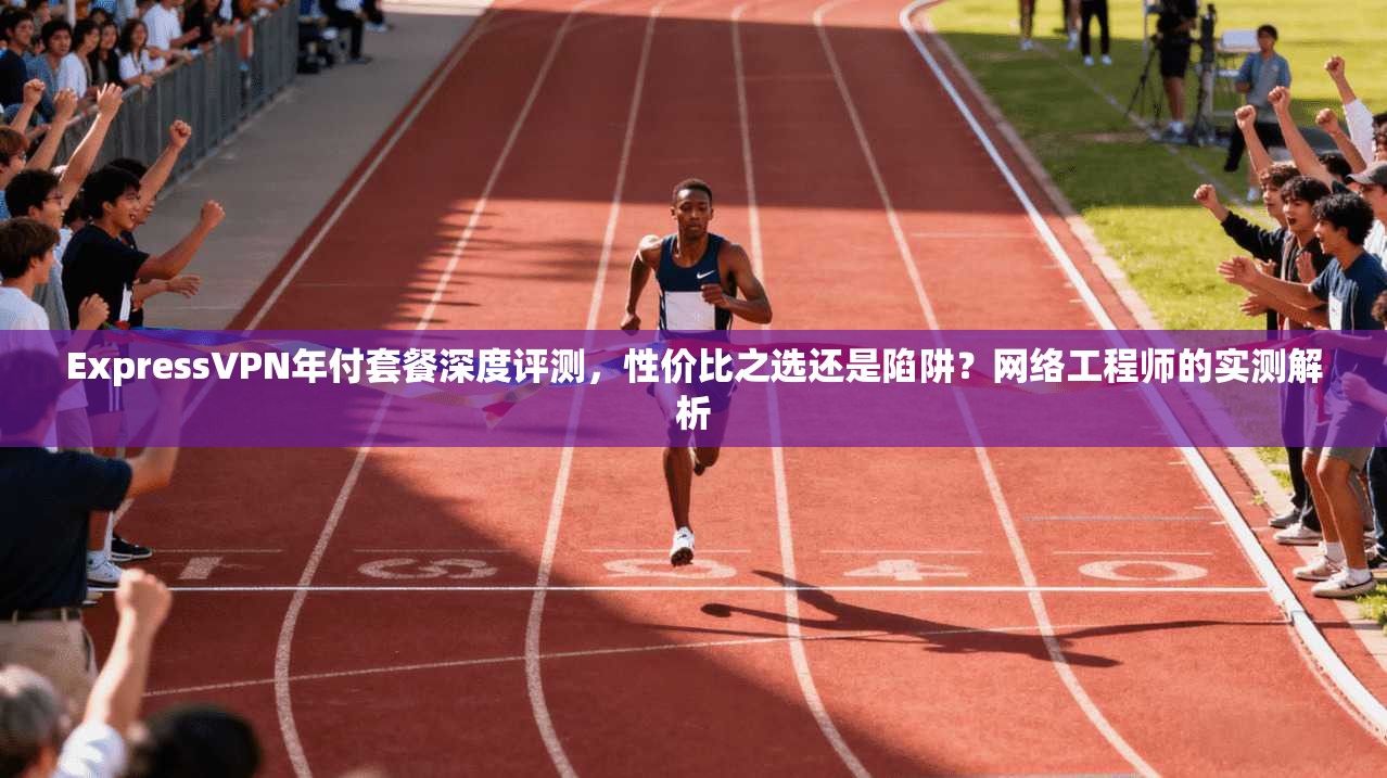 ExpressVPN年付套餐深度评测,性价比之选还是陷阱?网络工程师的实测解析 ExpressVPN年付套餐深度评测,性价比之选还是陷阱?网络工程师的实测解析