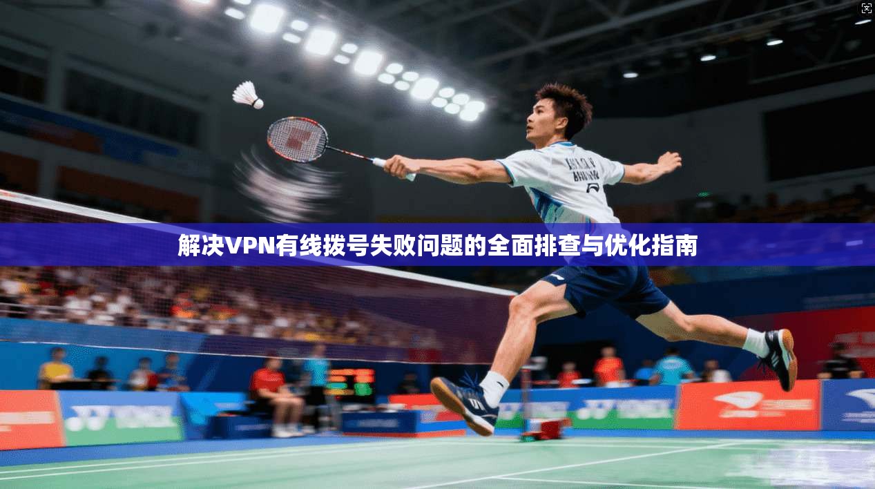 解决VPN有线拨号失败问题的全面排查与优化指南 解决VPN有线拨号失败问题的全面排查与优化指南