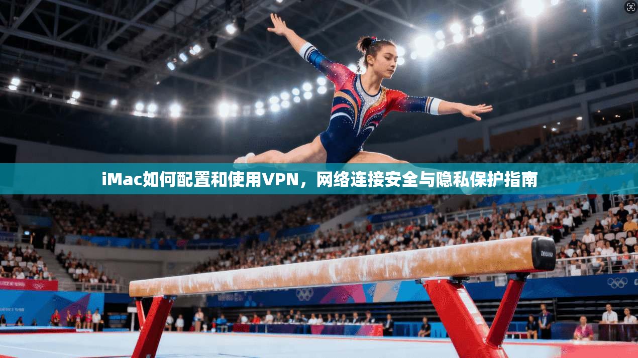 iMac如何配置和使用VPN,网络连接安全与隐私保护指南 iMac如何配置和使用VPN,网络连接安全与隐私保护指南