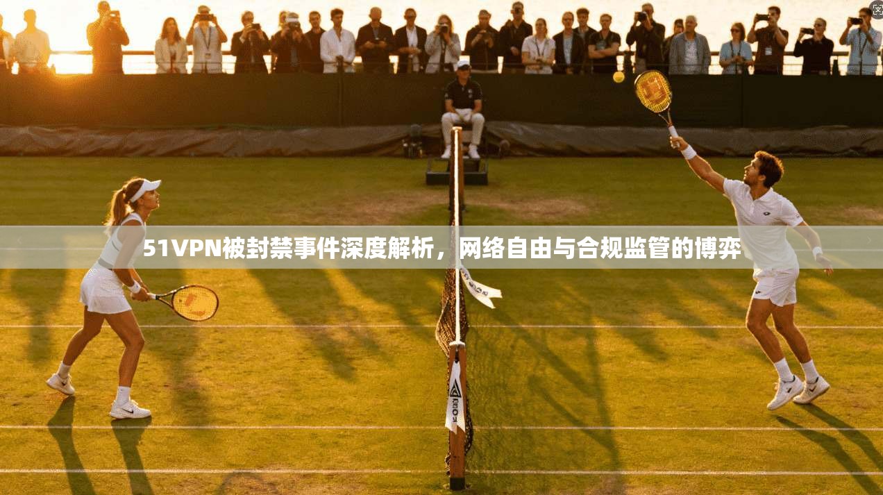 51VPN被封禁事件深度解析，网络自由与合规监管的博弈