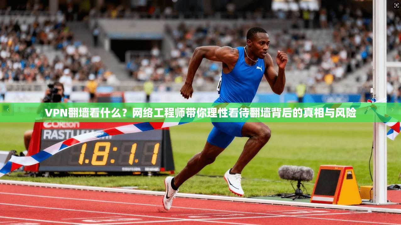 VPN翻墙看什么？网络工程师带你理性看待翻墙背后的真相与风险