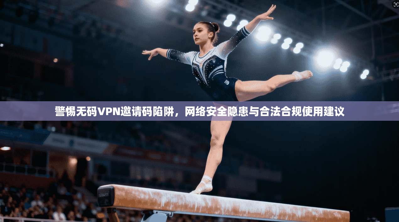 警惕无码VPN邀请码陷阱，网络安全隐患与合法合规使用建议