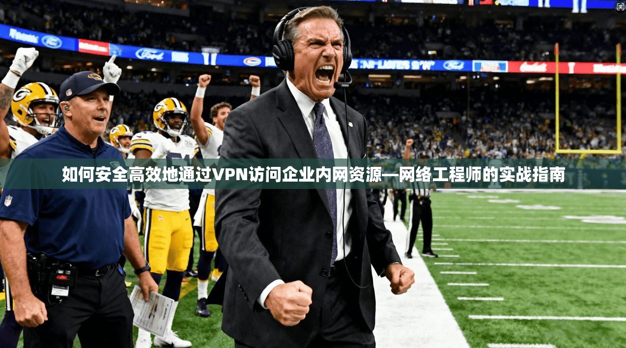 如何安全高效地通过VPN访问企业内网资源—网络工程师的实战指南