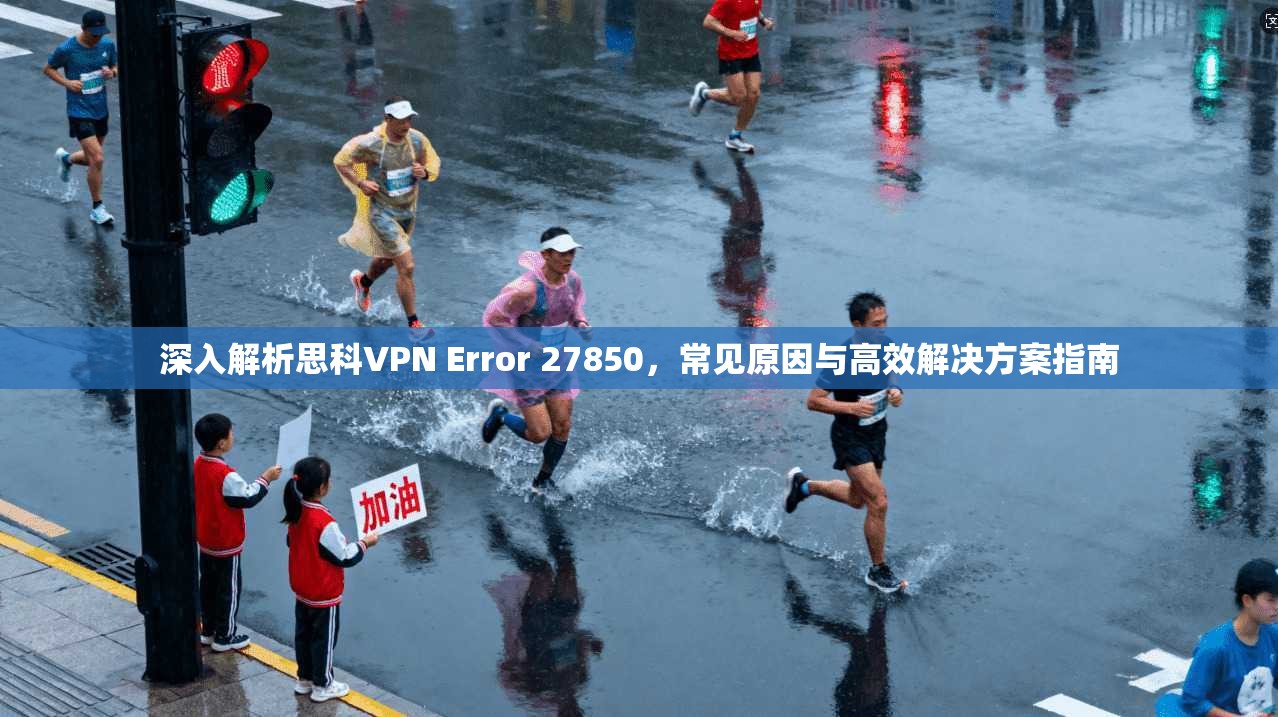 深入解析思科VPN Error 27850,常见原因与高效解决方案指南 深入解析思科VPN Error 27850,常见原因与高效解决方案指南