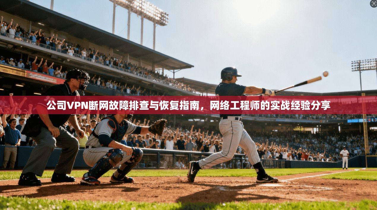 公司VPN断网故障排查与恢复指南，网络工程师的实战经验分享