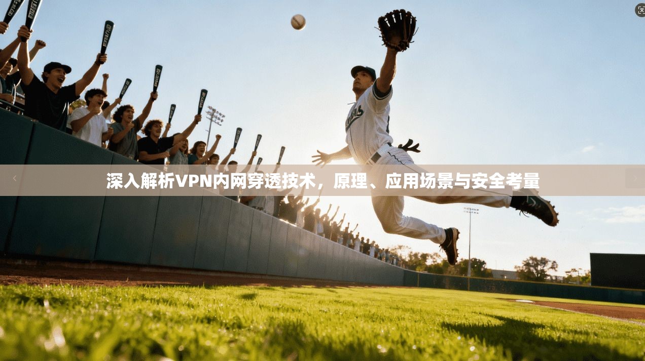深入解析VPN内网穿透技术,原理、应用场景与安全考量 深入解析VPN内网穿透技术,原理、应用场景与安全考量