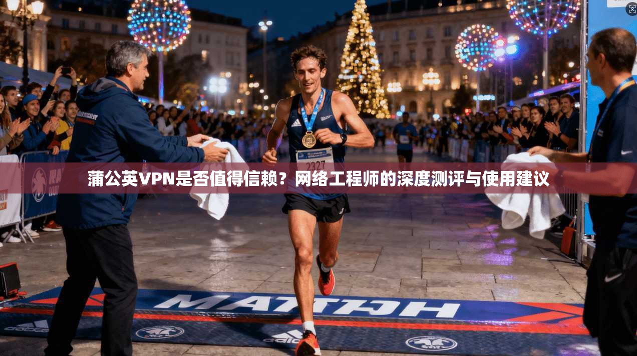 蒲公英VPN是否值得信赖？网络工程师的深度测评与使用建议