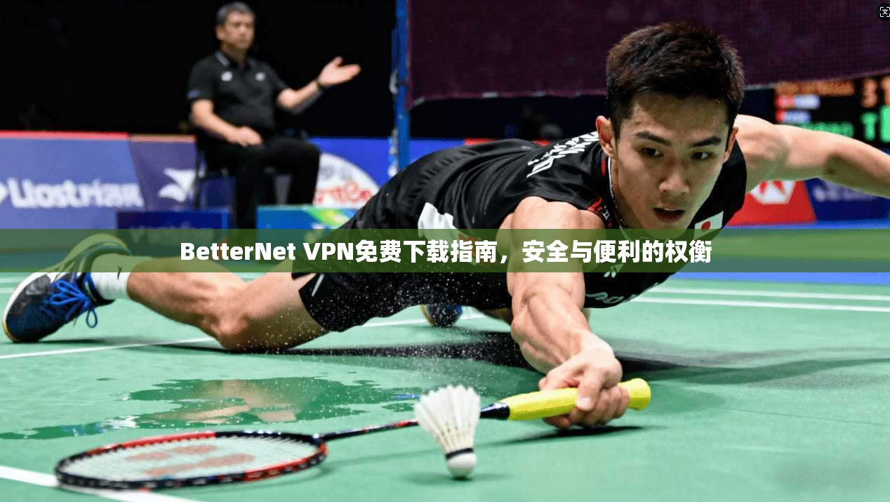 BetterNet VPN免费下载指南，安全与便利的权衡