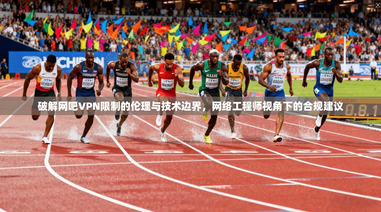 破解网吧VPN限制的伦理与技术边界，网络工程师视角下的合规建议