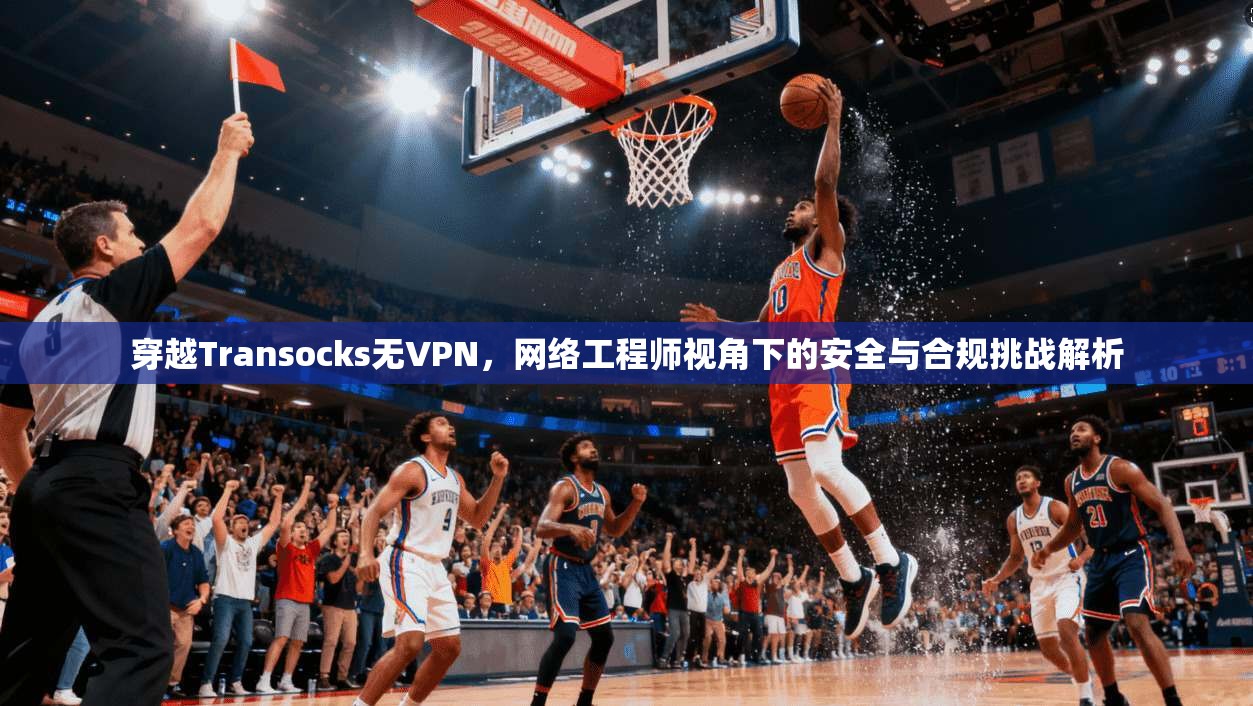 穿越Transocks无VPN,网络工程师视角下的安全与合规挑战解析 穿越Transocks无VPN,网络工程师视角下的安全与合规挑战解析