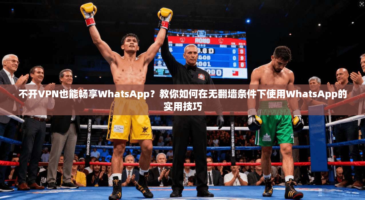 不开VPN也能畅享WhatsApp?教你如何在无翻墙条件下使用WhatsApp的实用技巧